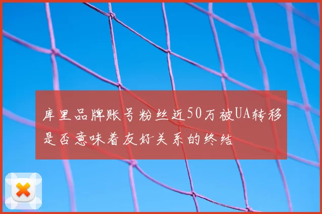 库里品牌账号粉丝近50万被UA转移是否意味着友好关系的终结