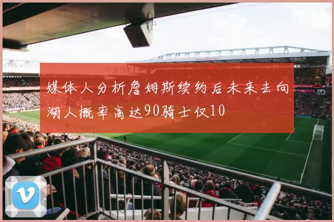媒体人分析詹姆斯续约后未来去向湖人概率高达90骑士仅10