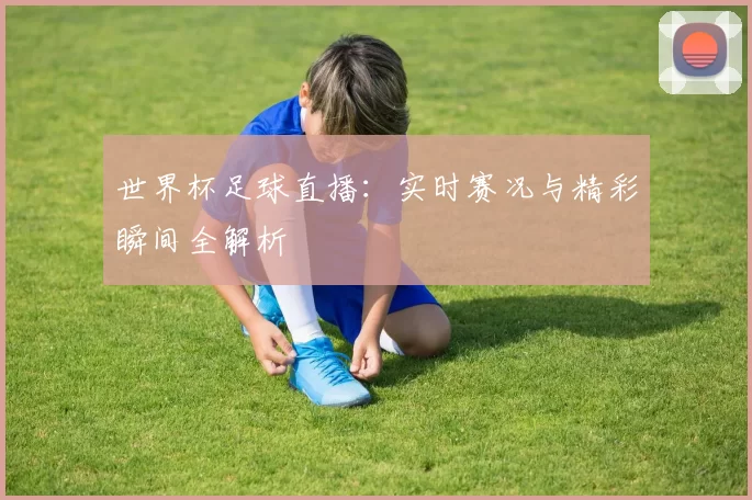 世界杯足球直播：实时赛况与精彩瞬间全解析