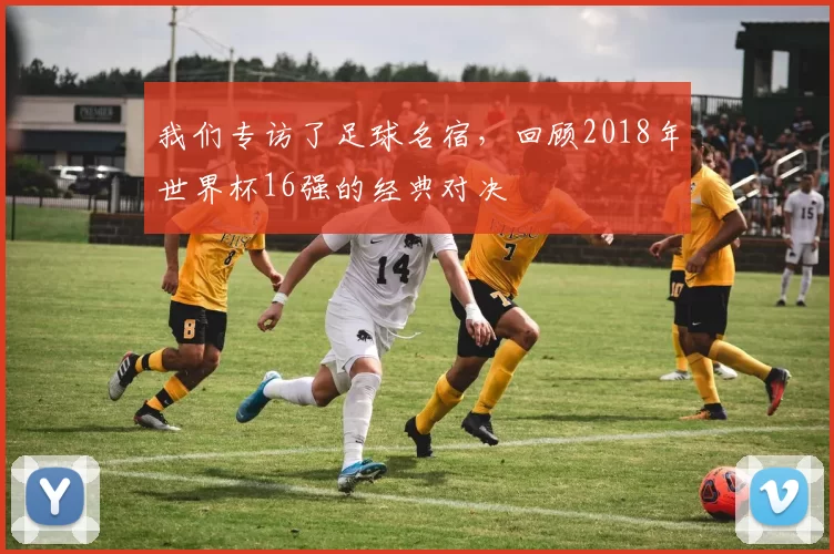 我们专访了足球名宿，回顾2018年世界杯16强的经典对决