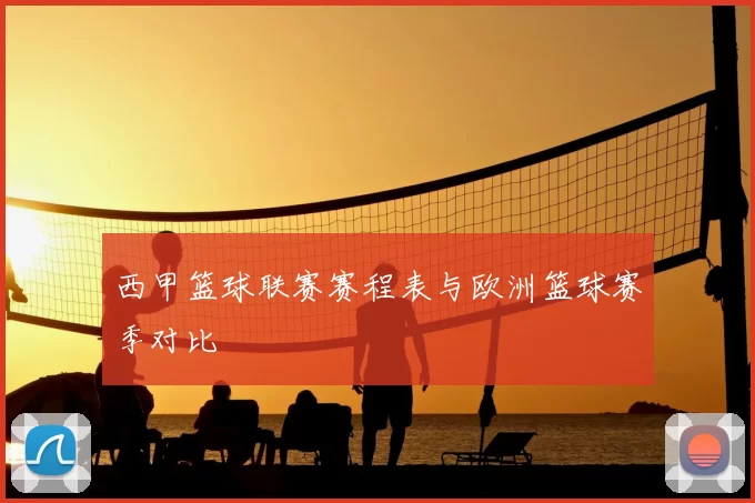 西甲篮球联赛赛程表与欧洲篮球赛季对比