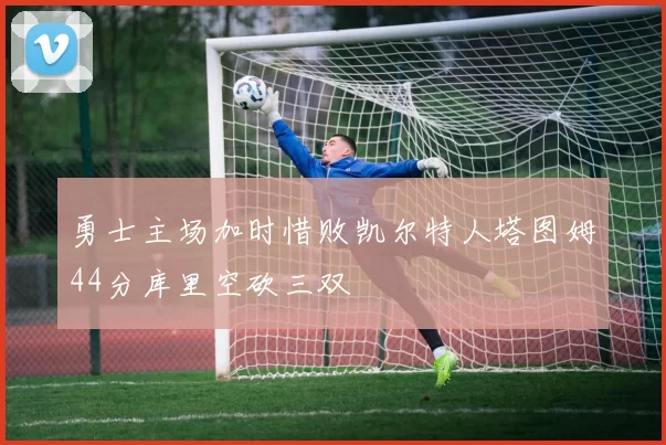 勇士主场加时惜败凯尔特人塔图姆44分库里空砍三双