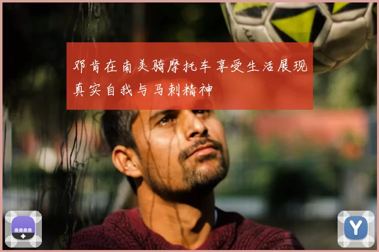 邓肯在南美骑摩托车享受生活展现真实自我与马刺精神