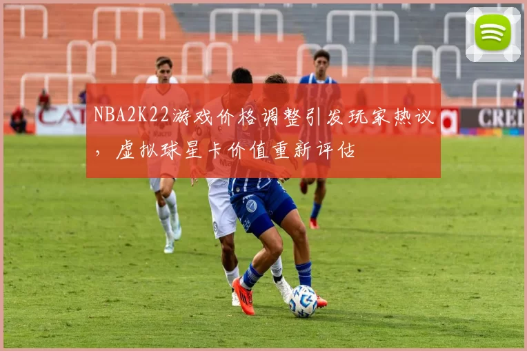NBA2K22游戏价格调整引发玩家热议，虚拟球星卡价值重新评估