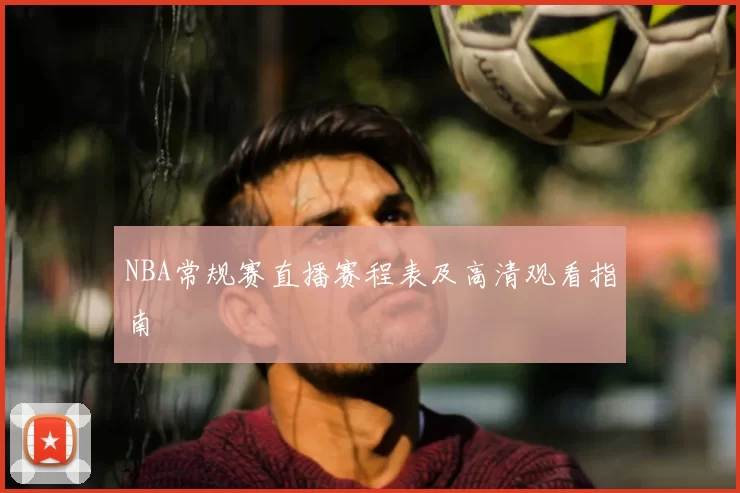 NBA常规赛直播赛程表及高清观看指南