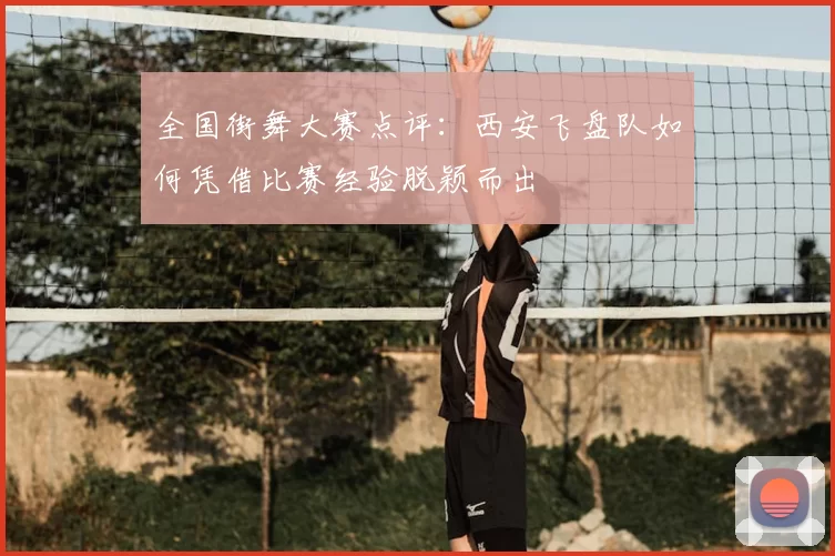 全国街舞大赛点评：西安飞盘队如何凭借比赛经验脱颖而出