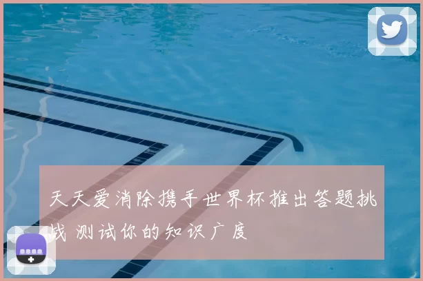 天天爱消除携手世界杯推出答题挑战 测试你的知识广度