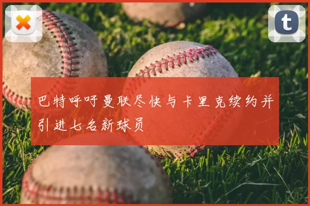 巴特呼吁曼联尽快与卡里克续约并引进七名新球员