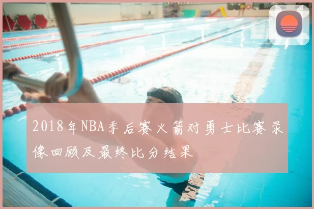 2018年NBA季后赛火箭对勇士比赛录像回顾及最终比分结果