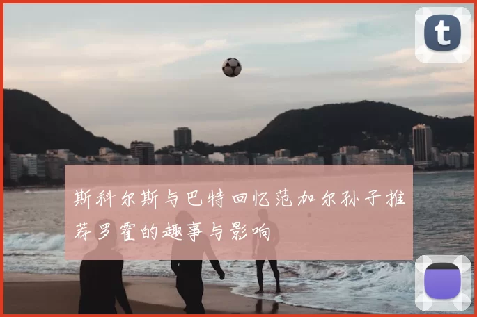 斯科尔斯与巴特回忆范加尔孙子推荐罗霍的趣事与影响