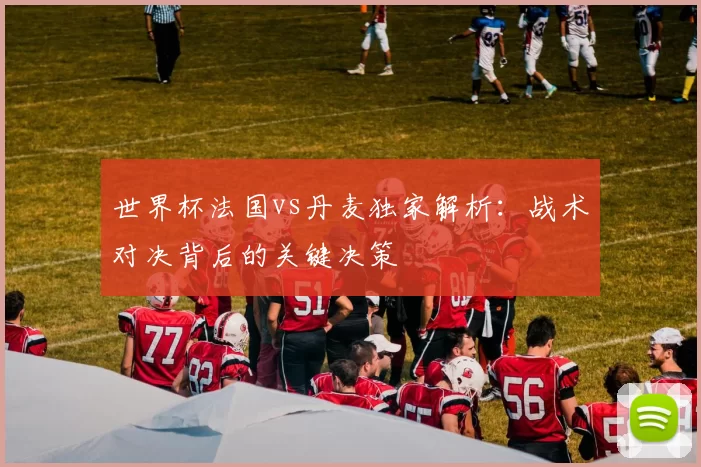 世界杯法国vs丹麦独家解析：战术对决背后的关键决策
