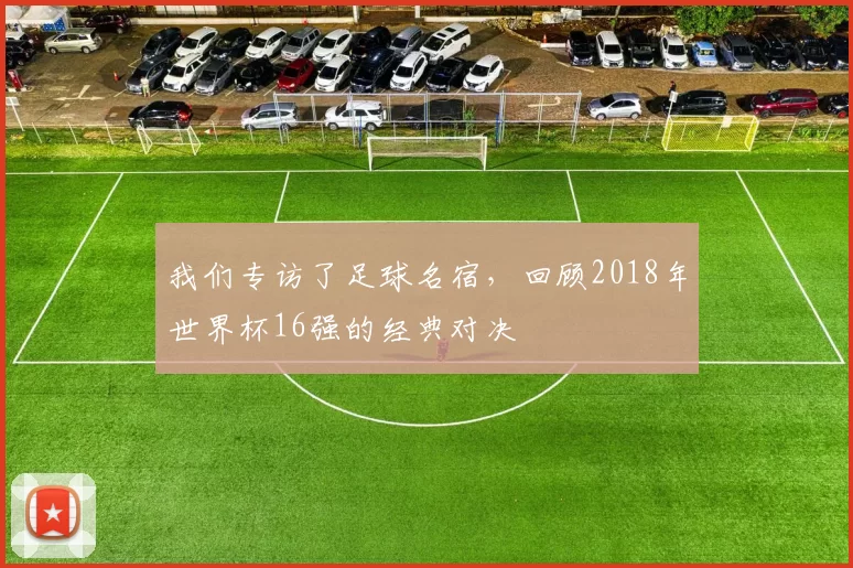 我们专访了足球名宿，回顾2018年世界杯16强的经典对决