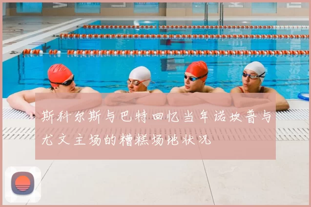 斯科尔斯与巴特回忆当年诺坎普与尤文主场的糟糕场地状况