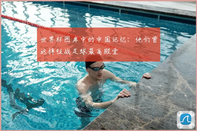 世界杯图库中的中国记忆：他们曾这样征战足球最高殿堂