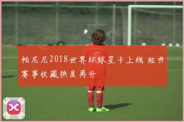帕尼尼2018世界杯球星卡上线 经典赛事收藏热度再升
