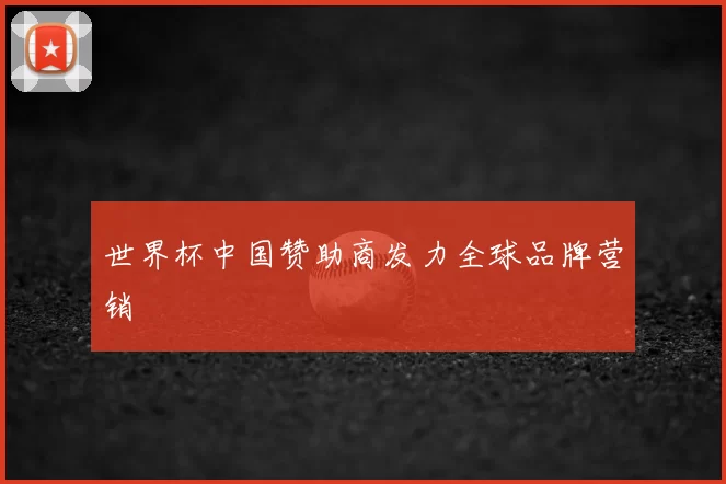 世界杯中国赞助商发力全球品牌营销