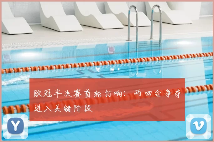 欧冠半决赛首轮打响：两回合争夺进入关键阶段