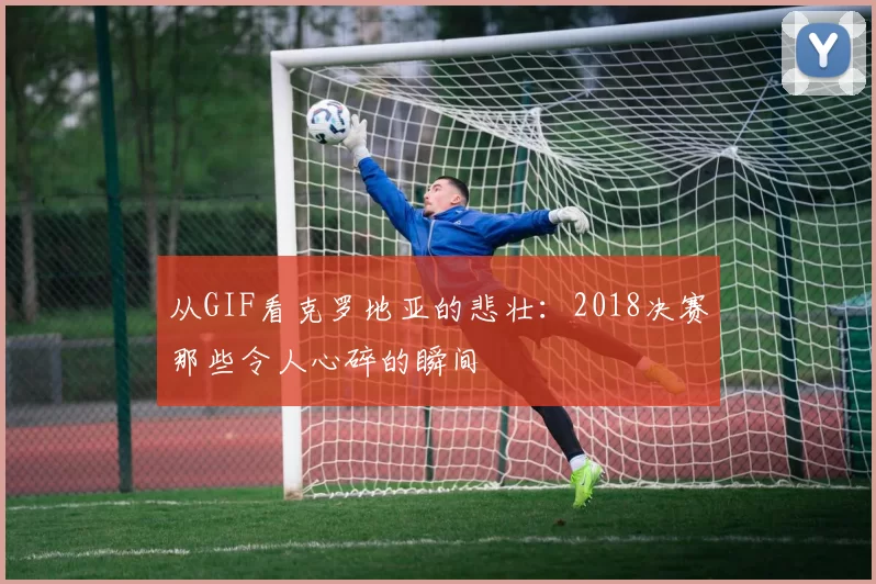 从GIF看克罗地亚的悲壮：2018决赛那些令人心碎的瞬间