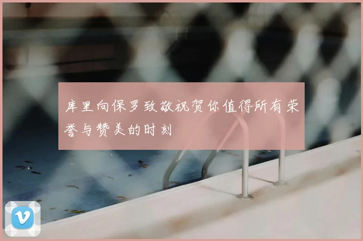 库里向保罗致敬祝贺你值得所有荣誉与赞美的时刻