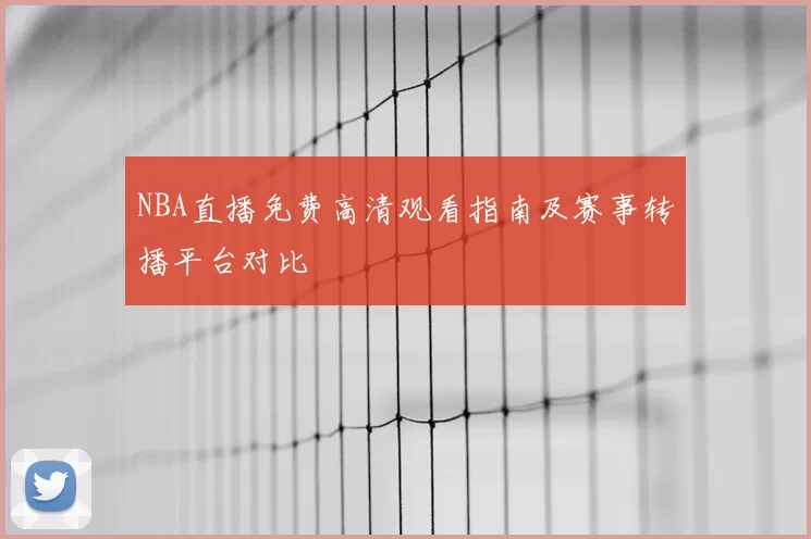 NBA直播免费高清观看指南及赛事转播平台对比