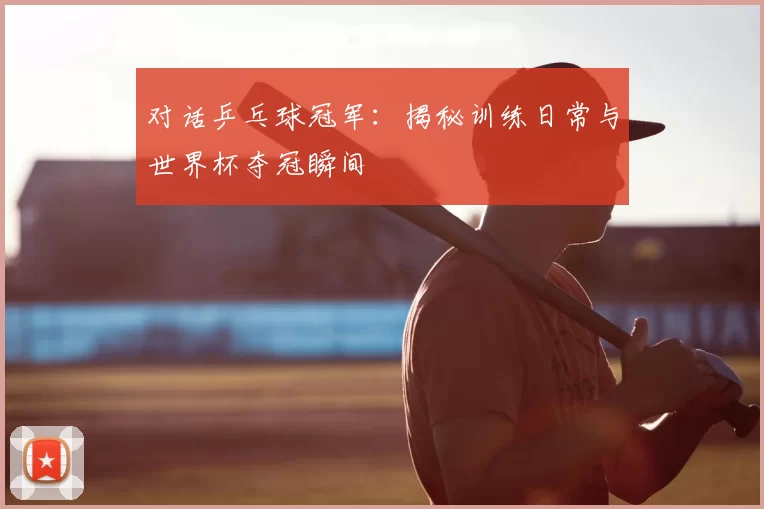 对话乒乓球冠军：揭秘训练日常与世界杯夺冠瞬间