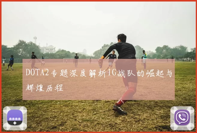 DOTA2专题深度解析IG战队的崛起与辉煌历程