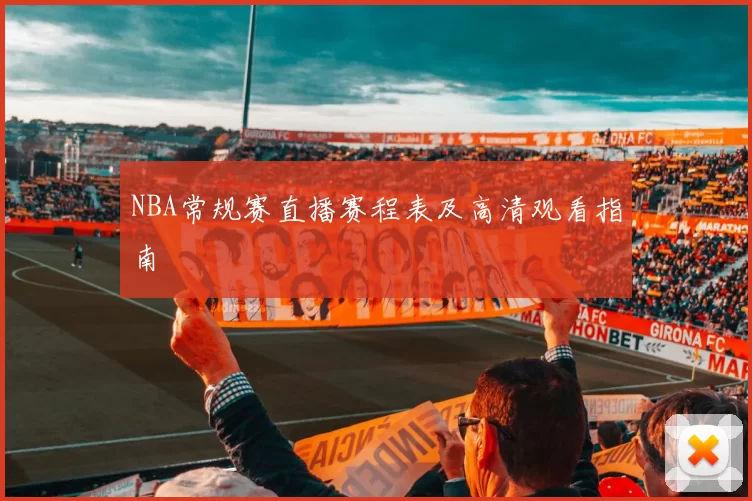 NBA常规赛直播赛程表及高清观看指南