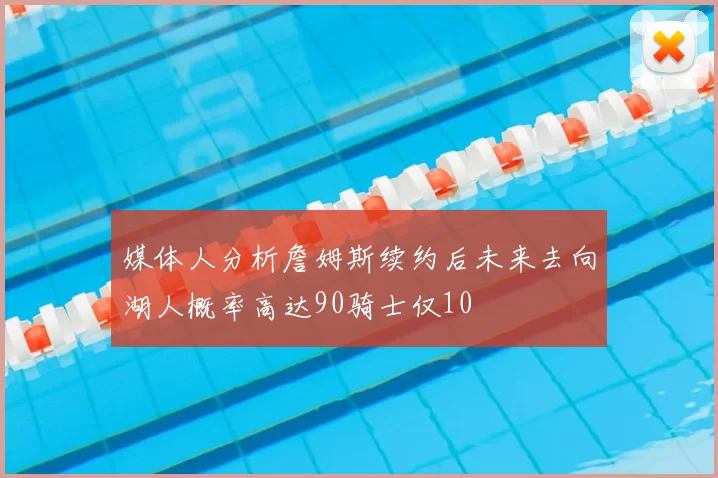 媒体人分析詹姆斯续约后未来去向湖人概率高达90骑士仅10