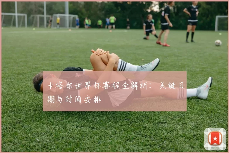 卡塔尔世界杯赛程全解析：关键日期与时间安排