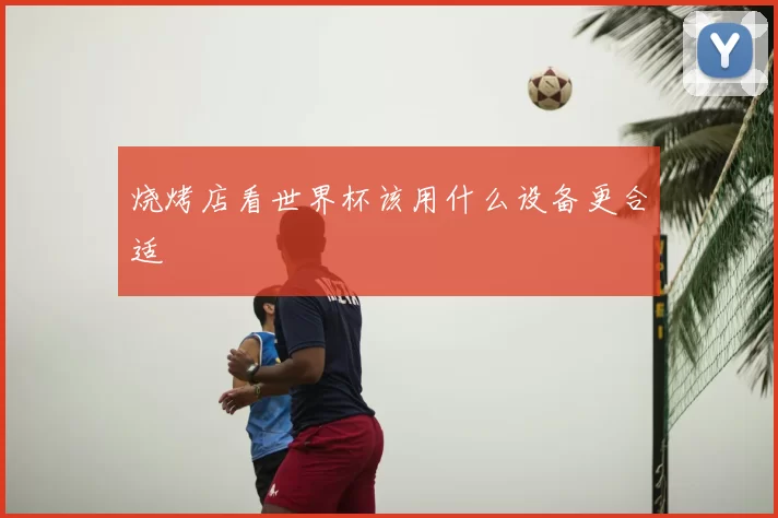 烧烤店看世界杯该用什么设备更合适