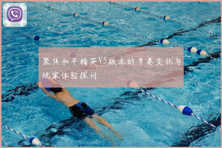 聚焦和平精英V5版本的节奏变化与玩家体验探讨