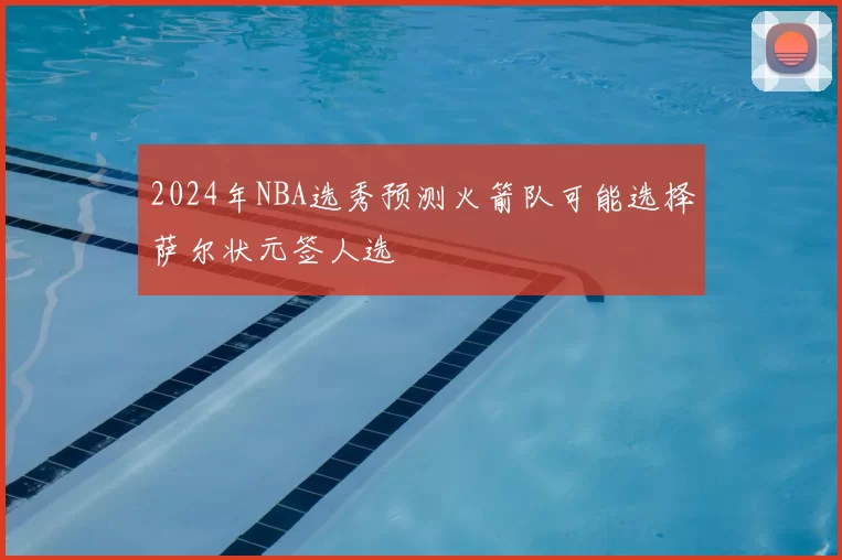 2024年NBA选秀预测火箭队可能选择萨尔状元签人选