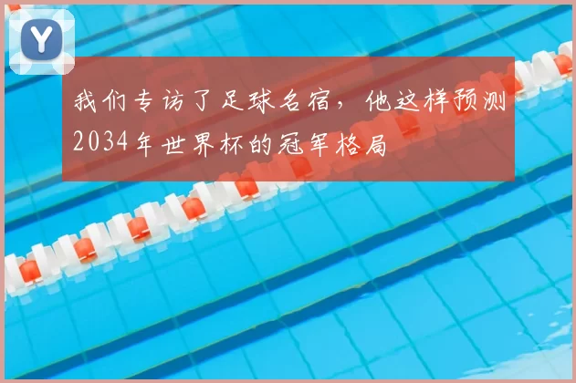 我们专访了足球名宿，他这样预测2034年世界杯的冠军格局