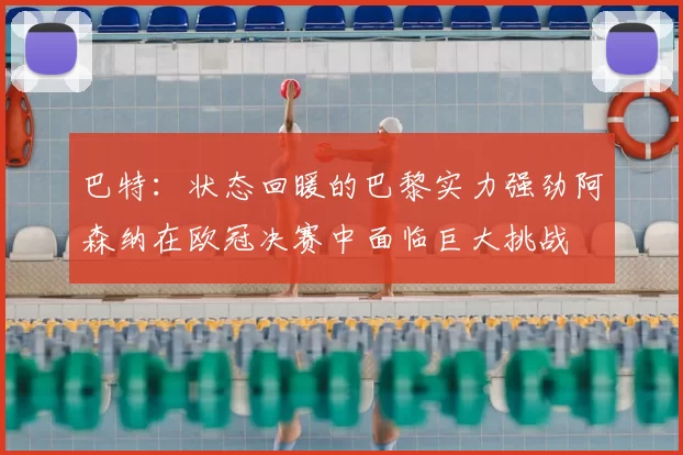 巴特：状态回暖的巴黎实力强劲阿森纳在欧冠决赛中面临巨大挑战