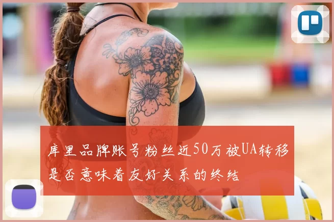 库里品牌账号粉丝近50万被UA转移是否意味着友好关系的终结