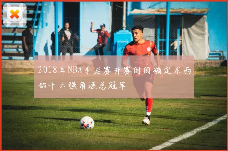 2018年NBA季后赛开赛时间确定东西部十六强角逐总冠军