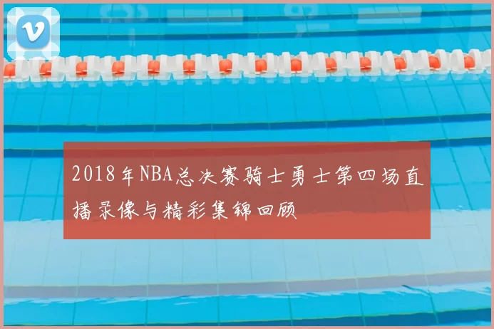 2018年NBA总决赛骑士勇士第四场直播录像与精彩集锦回顾