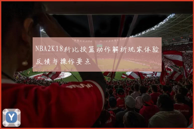 NBA2K18科比投篮动作解析玩家体验反馈与操作要点