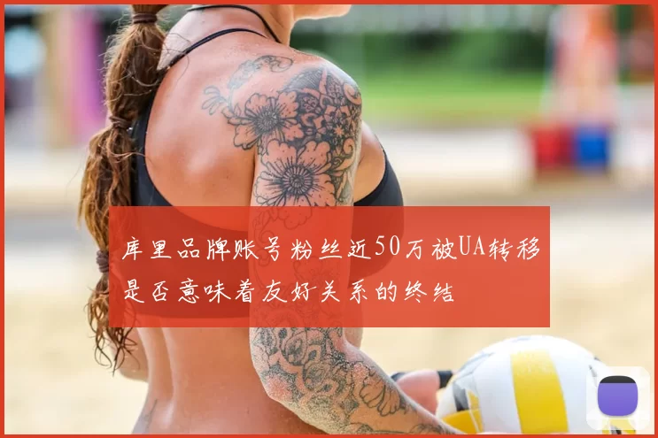 库里品牌账号粉丝近50万被UA转移是否意味着友好关系的终结
