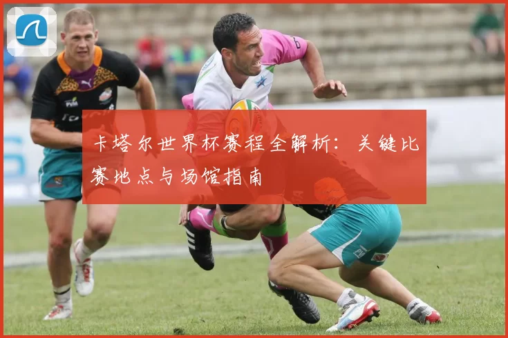卡塔尔世界杯赛程全解析：关键比赛地点与场馆指南