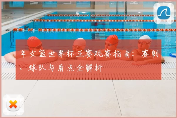 年女篮世界杯正赛观赛指南:赛制、球队与看点全解析