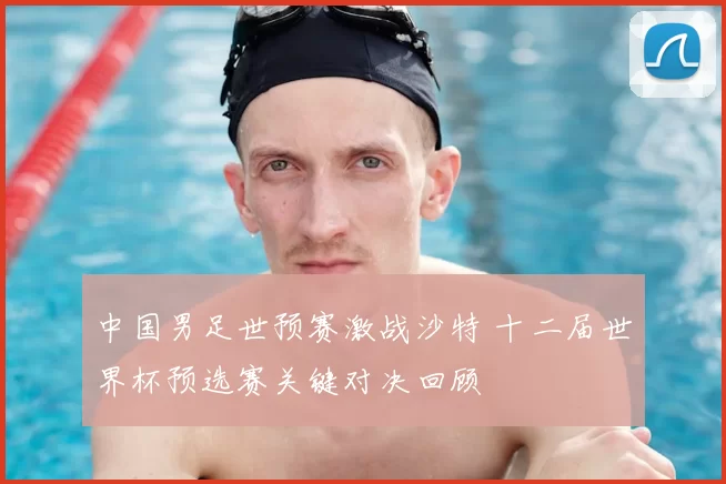 中国男足世预赛激战沙特 十二届世界杯预选赛关键对决回顾