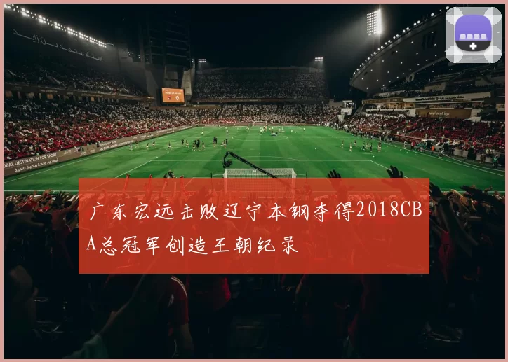 广东宏远击败辽宁本钢夺得2018CBA总冠军创造王朝纪录
