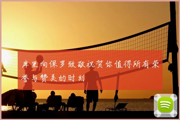 库里向保罗致敬祝贺你值得所有荣誉与赞美的时刻