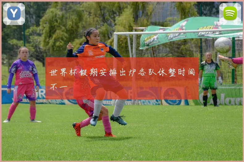 世界杯假期安排出炉各队休整时间不一