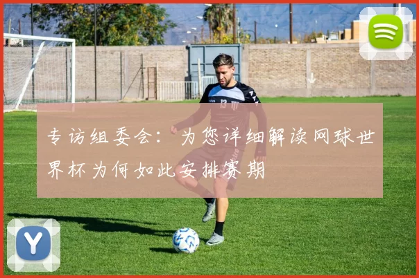 专访组委会:为您详细解读网球世界杯为何如此安排赛期