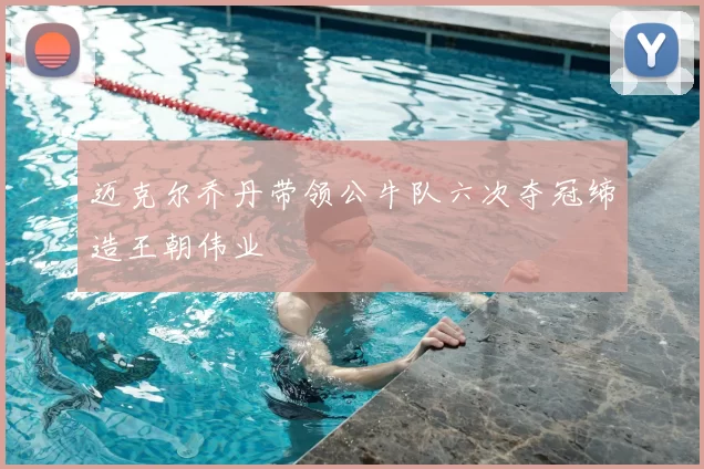 迈克尔乔丹带领公牛队六次夺冠缔造王朝伟业