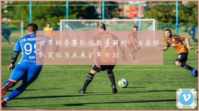 世界杯参赛队伍数量解析：历届球队变化与未来扩军计划