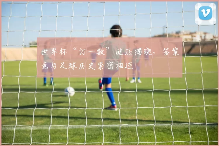 世界杯“打一数”谜底揭晓，答案竟与足球历史紧密相连