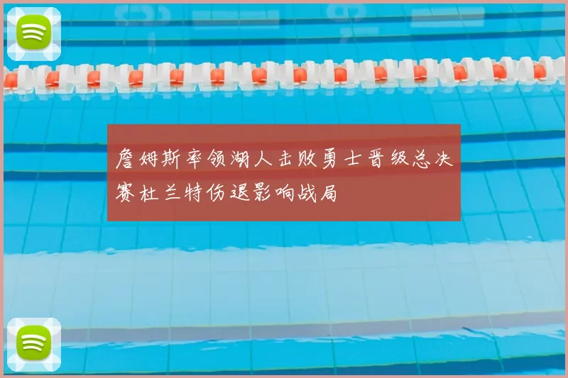詹姆斯率领湖人击败勇士晋级总决赛杜兰特伤退影响战局